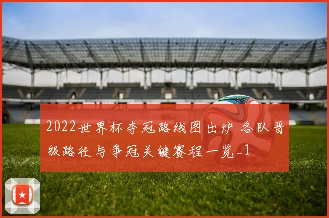 2022世界杯夺冠路线图出炉 各队晋级路径与争冠关键赛程一览_1