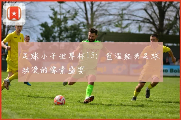 足球小子世界杯15：重温经典足球动漫的像素盛宴