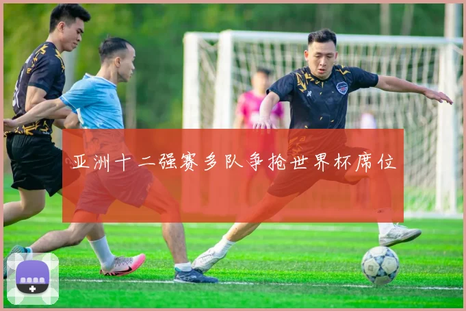 亚洲十二强赛多队争抢世界杯席位