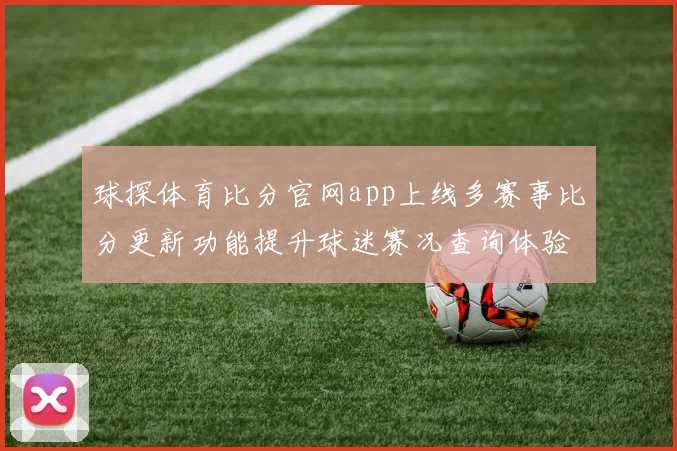 球探体育比分官网app上线多赛事比分更新功能提升球迷赛况查询体验