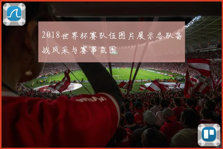 2018世界杯赛队伍图片展示各队备战风采与赛事氛围