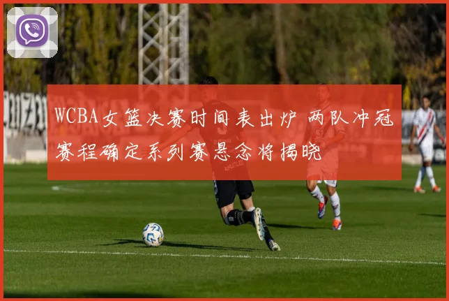WCBA女篮决赛时间表出炉 两队冲冠赛程确定系列赛悬念将揭晓