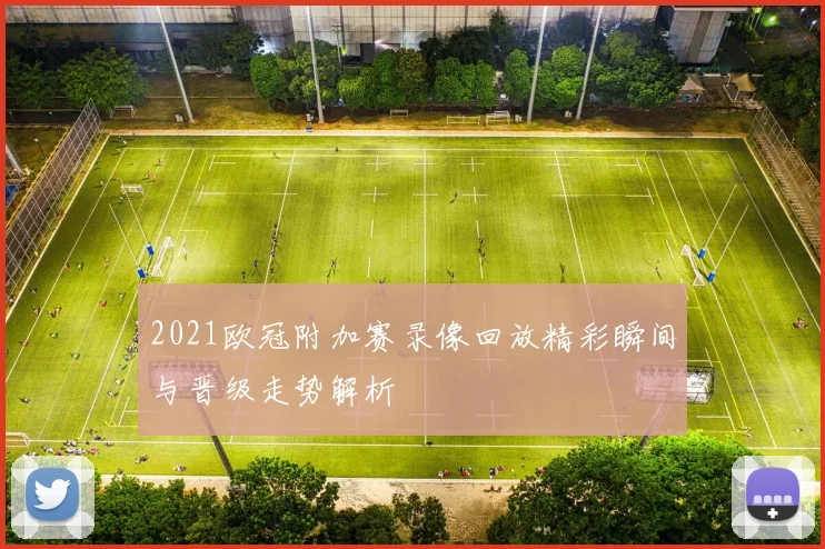 2021欧冠附加赛录像回放精彩瞬间与晋级走势解析