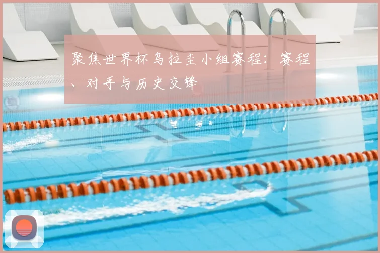 聚焦世界杯乌拉圭小组赛程:赛程、对手与历史交锋