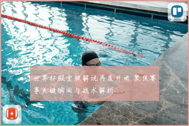 世界杯殿堂级解说再度开讲 聚焦赛事关键瞬间与战术解析