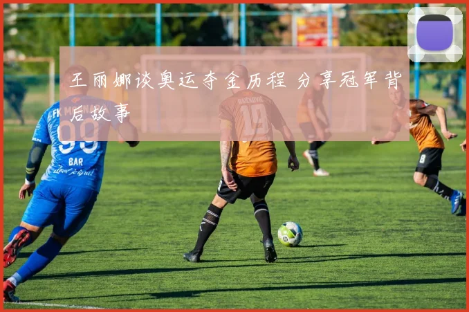 王丽娜谈奥运夺金历程 分享冠军背后故事