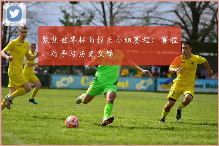 聚焦世界杯乌拉圭小组赛程:赛程、对手与历史交锋