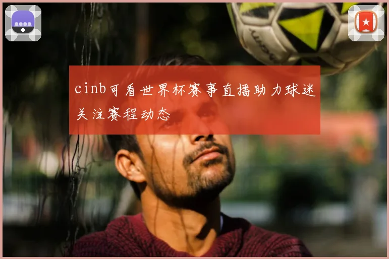 cinb可看世界杯赛事直播助力球迷关注赛程动态