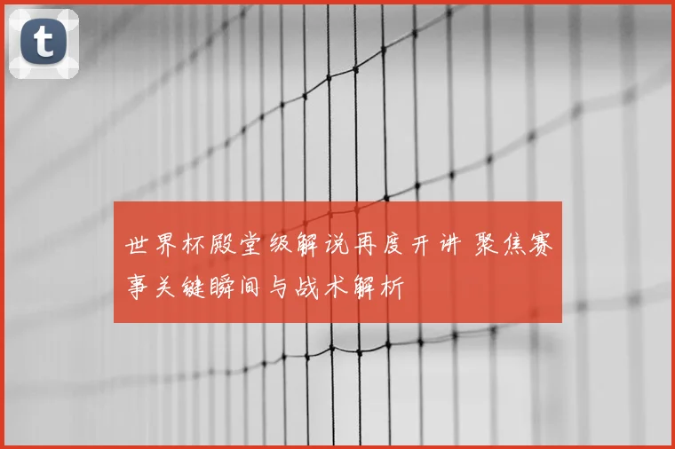 世界杯殿堂级解说再度开讲 聚焦赛事关键瞬间与战术解析