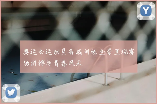 奥运会运动员备战训练全景呈现赛场拼搏与青春风采