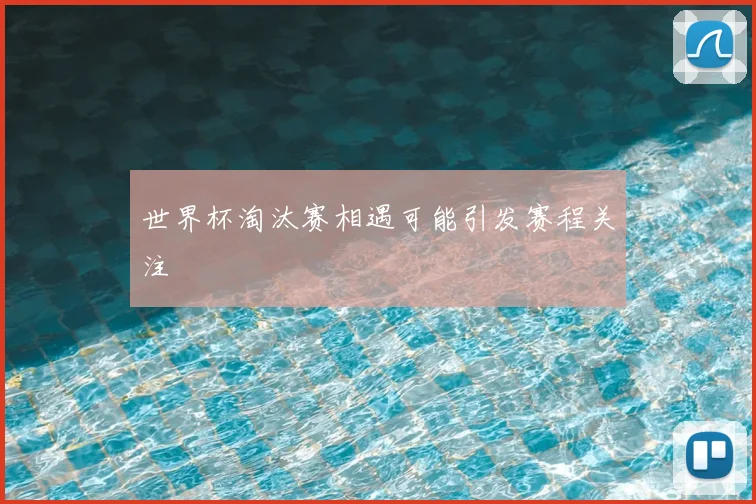 世界杯淘汰赛相遇可能引发赛程关注