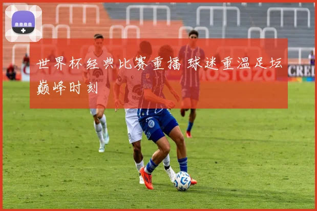 世界杯经典比赛重播 球迷重温足坛巅峰时刻