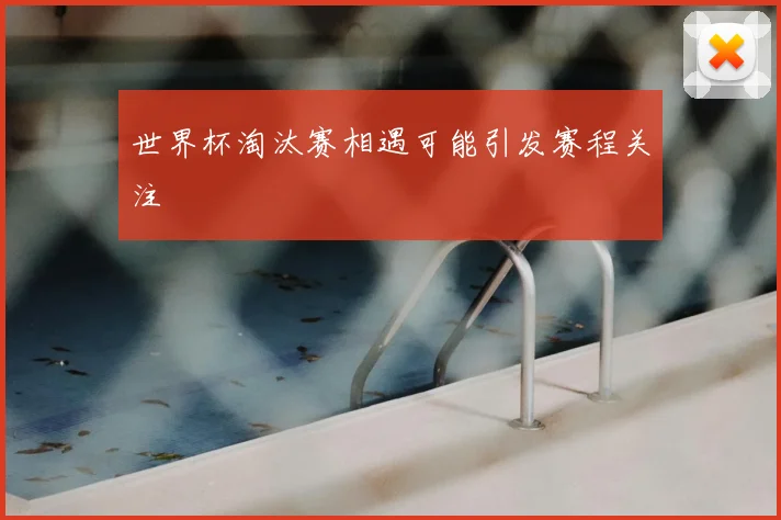 世界杯淘汰赛相遇可能引发赛程关注