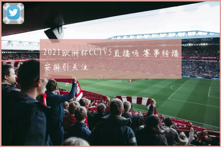 2021欧洲杯CCTV5直播吗 赛事转播安排引关注