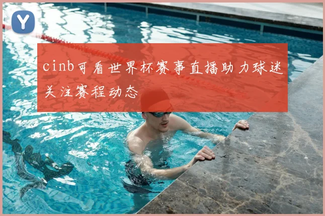 cinb可看世界杯赛事直播助力球迷关注赛程动态