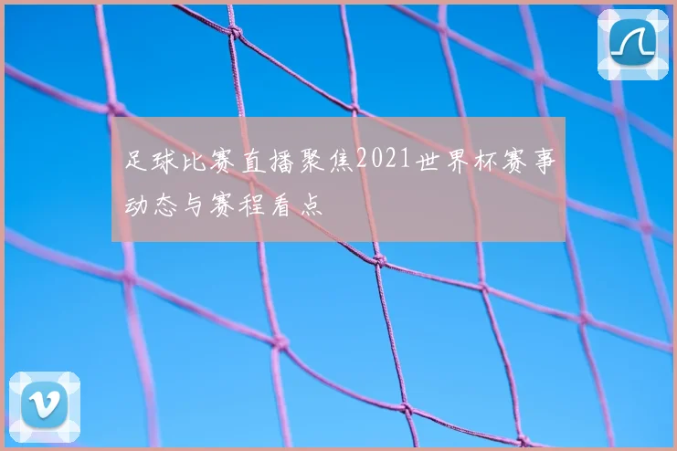 足球比赛直播聚焦2021世界杯赛事动态与赛程看点