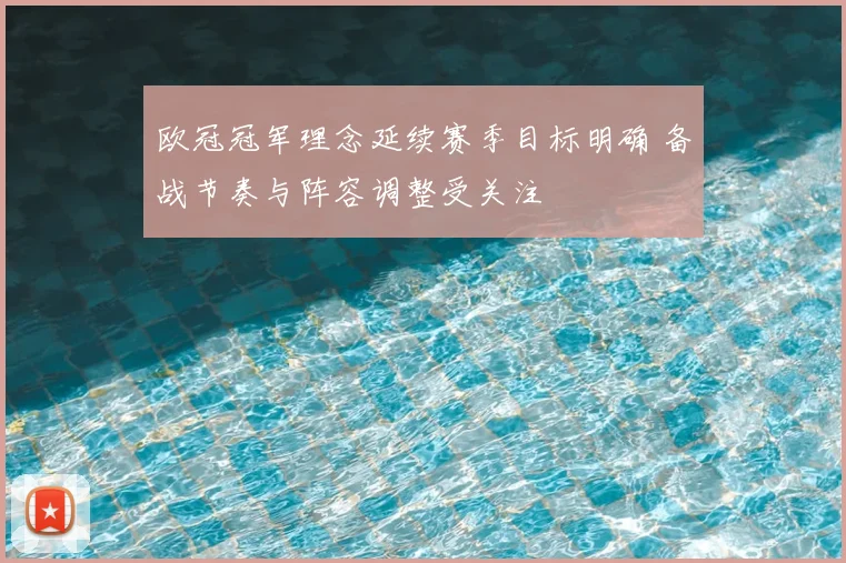 欧冠冠军理念延续赛季目标明确 备战节奏与阵容调整受关注