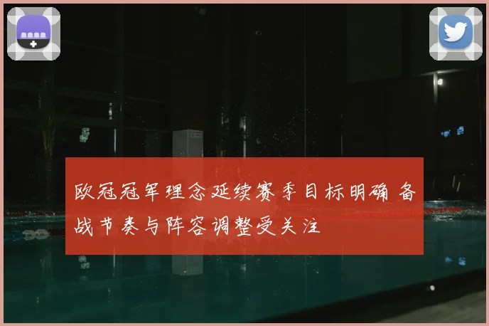 欧冠冠军理念延续赛季目标明确 备战节奏与阵容调整受关注